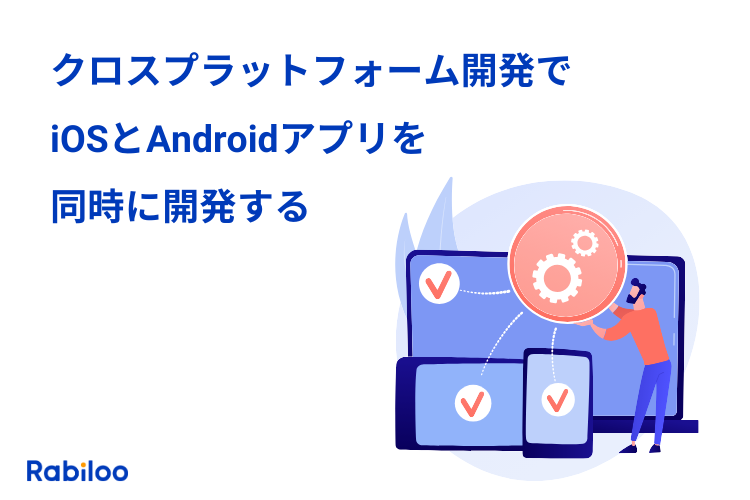 クロスプラットフォーム開発とは？iOSとAndroidアプリを同時に開発するアプローチ